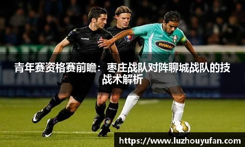 青年赛资格赛前瞻：枣庄战队对阵聊城战队的技战术解析