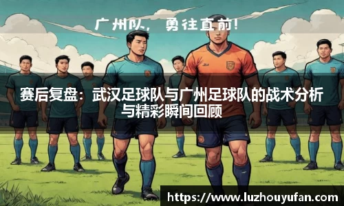 赛后复盘：武汉足球队与广州足球队的战术分析与精彩瞬间回顾