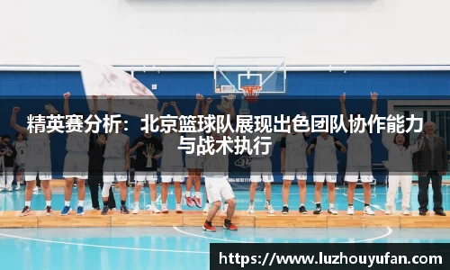 精英赛分析：北京篮球队展现出色团队协作能力与战术执行