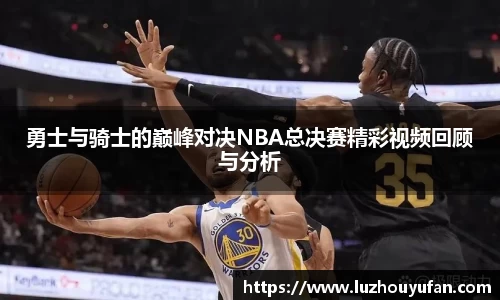 勇士与骑士的巅峰对决NBA总决赛精彩视频回顾与分析