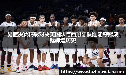 男篮决赛精彩对决美国队与西班牙队谁能夺冠成就辉煌历史